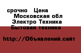 срочно › Цена ­ 12 000 - Московская обл. Электро-Техника » Бытовая техника   